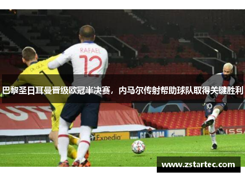 巴黎圣日耳曼晋级欧冠半决赛，内马尔传射帮助球队取得关键胜利